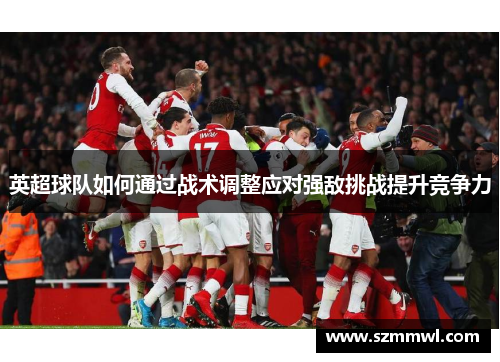 英超球队如何通过战术调整应对强敌挑战提升竞争力