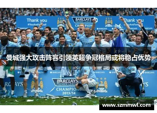 曼城强大攻击阵容引领英超争冠格局或将稳占优势