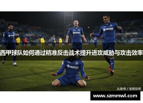 西甲球队如何通过精准反击战术提升进攻威胁与攻击效率