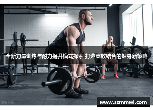 全新力量训练与耐力提升模式探索 打造高效结合的健身新策略