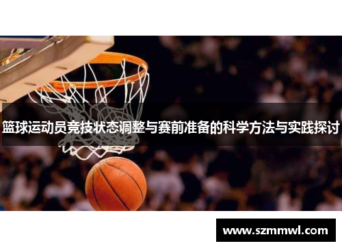 篮球运动员竞技状态调整与赛前准备的科学方法与实践探讨