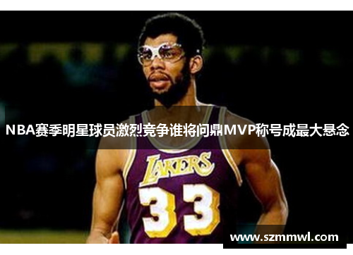 NBA赛季明星球员激烈竞争谁将问鼎MVP称号成最大悬念