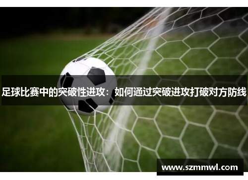足球比赛中的突破性进攻：如何通过突破进攻打破对方防线